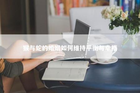 猴与蛇的婚姻如何维持平衡与幸福