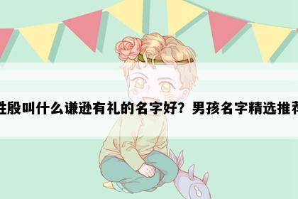 姓殷叫什么谦逊有礼的名字好？男孩名字精选推荐