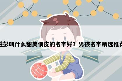 姓彭叫什么甜美俏皮的名字好？男孩名字精选推荐