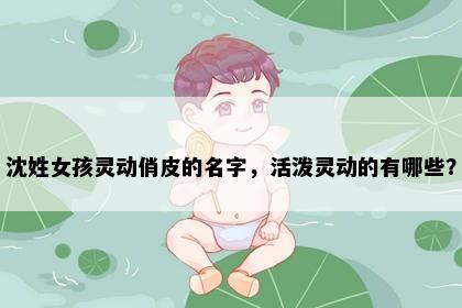 沈姓女孩灵动俏皮的名字，活泼灵动的有哪些？