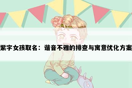 紫字女孩取名：谐音不雅的排查与寓意优化方案
