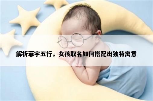 解析菲字五行，女孩取名如何搭配出独特寓意